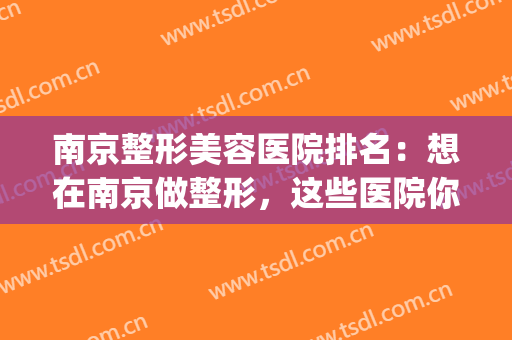 南京整形美容医院排名：想在南京做整形，这些医院你一定要认识！(南京美容整形医院哪家比较好)