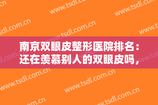 南京双眼皮整形医院排名：还在羡慕别人的双眼皮吗，现在你也能拥有！
