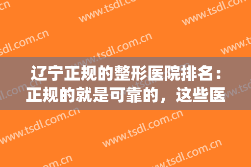 辽宁正规的整形医院排名：正规的就是可靠的，这些医院推荐给您！(辽宁三甲整形医院排名)