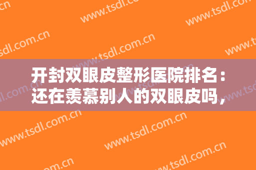 开封双眼皮整形医院排名：还在羡慕别人的双眼皮吗，这些医院值得你信赖！