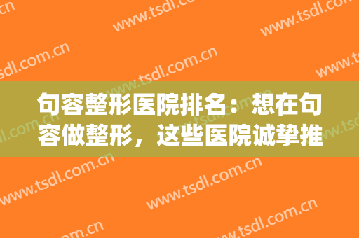 句容整形医院排名：想在句容做整形，这些医院诚挚推荐给您！(口碑好的整容医院)