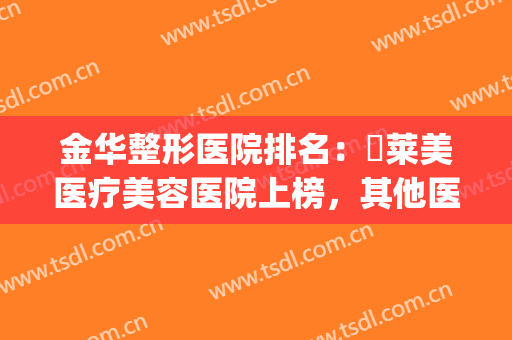 金华整形医院排名：玥莱美医疗美容医院上榜，其他医院都是哪些？(金华有几家整形医院)