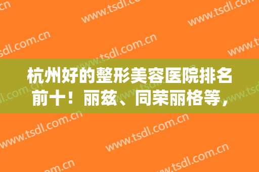 杭州好的整形美容医院排名前十！丽兹、同荣丽格等，点击率蹭蹭上涨(杭州前10名整形医院)