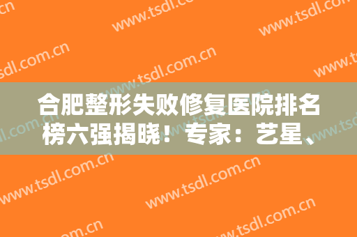 合肥整形失败修复医院排名榜六强揭晓！专家：艺星、壹加壹技术老好了