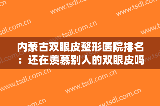 内蒙古双眼皮整形医院排名：还在羡慕别人的双眼皮吗？现在你也能拥有！