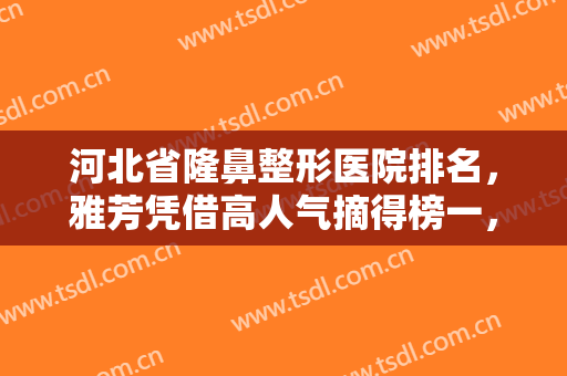 河北省隆鼻整形医院排名，雅芳凭借高人气摘得榜一，美然、蓝山等也排名靠前！~