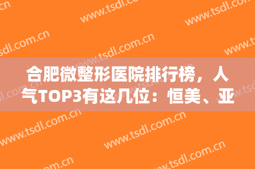 合肥微整形医院排行榜，人气TOP3有这几位：恒美、亚典、壹加壹(合肥整形排名)