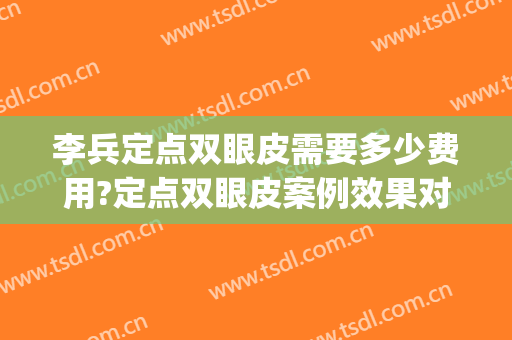 李兵定点双眼皮需要多少费用?定点双眼皮案例效果对比图_河北省人民医院