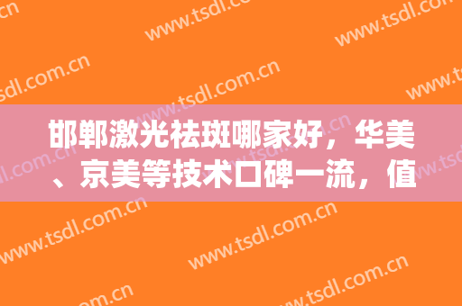 邯郸激光祛斑哪家好，华美、京美等技术口碑一流，值得一看！(邯郸哪里激光祛斑好)
