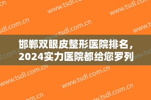 邯郸双眼皮整形医院排名，2024实力医院都给您罗列在这儿了，可点击收藏