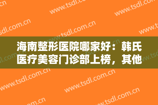 海南整形医院哪家好：韩氏医疗美容门诊部上榜，其他医院你都认识吗？