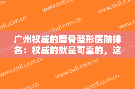 广州权威的磨骨整形医院排名：权威的就是可靠的，这些医院诚挚推荐给您！