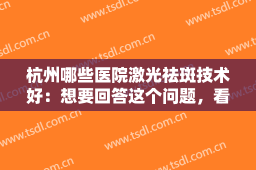 杭州哪些医院激光祛斑技术好：想要回答这个问题，看完这份榜单就懂了！