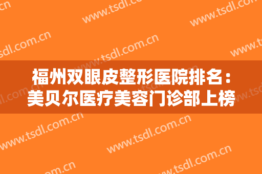 福州双眼皮整形医院排名：美贝尔医疗美容门诊部上榜，榜上有你中意的医院吗