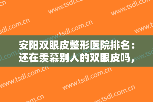 安阳双眼皮整形医院排名：还在羡慕别人的双眼皮吗，这些医院助您圆梦