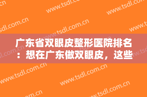 广东省双眼皮整形医院排名：想在广东做双眼皮，这些医院你可以选择！