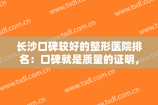 长沙口碑较好的整形医院排名：口碑就是质量的证明，这些医院不妨来看看吧