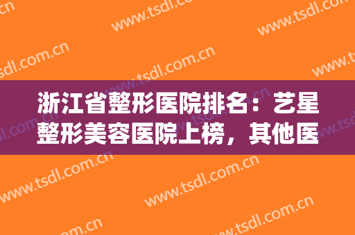 浙江省整形医院排名：艺星整形美容医院上榜，其他医院都是哪些？(杭州艺星整形医院是三甲医院吗)
