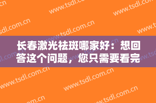 长春激光祛斑哪家好：想回答这个问题，您只需要看完这份榜单就够了！