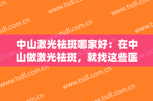 中山激光祛斑哪家好：在中山做激光祛斑，就找这些医院吧！(中山市激光祛斑哪个医院最好)