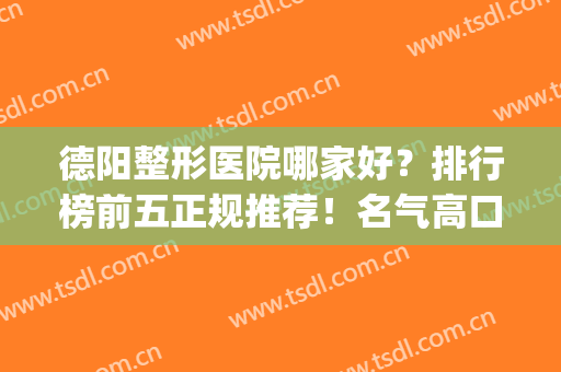 德阳整形医院哪家好？排行榜前五正规推荐！名气高口碑好(德阳有哪些整形医院)