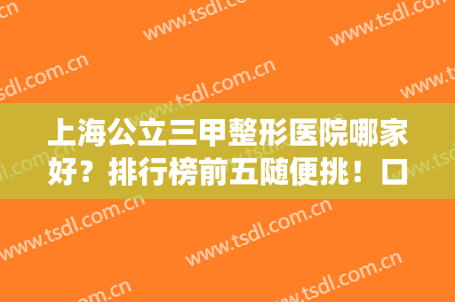 上海公立三甲整形医院哪家好？排行榜前五随便挑！口碑人气全在线(上海公立三甲整形医院排名)