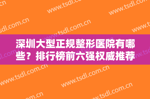 深圳大型正规整形医院有哪些？排行榜前六强权威推荐！技术专业口碑强