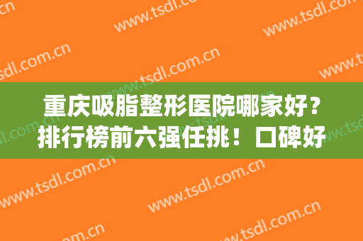 重庆吸脂整形医院哪家好？排行榜前六强任挑！口碑好技术强(重庆哪里整形抽脂好)