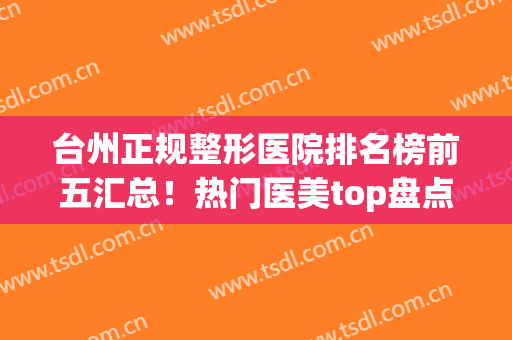 台州正规整形医院排名榜前五汇总！热门医美top盘点！艺星领衔榜首？(台州艺星整形医院怎么样)