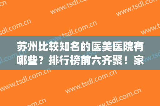 苏州比较知名的医美医院有哪些？排行榜前六齐聚！家家都是口碑之选(苏州最好的医疗美容医院是哪家)