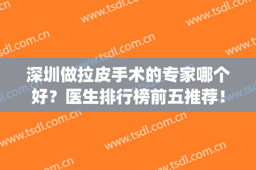 深圳做拉皮手术的专家哪个好？医生排行榜前五推荐！口碑实力双在线(拉皮手术最好医生排名)