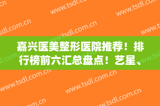 嘉兴医美整形医院推荐！排行榜前六汇总盘点！艺星、曙光勇争前列(嘉兴整形医院排行榜曙光在哪里)