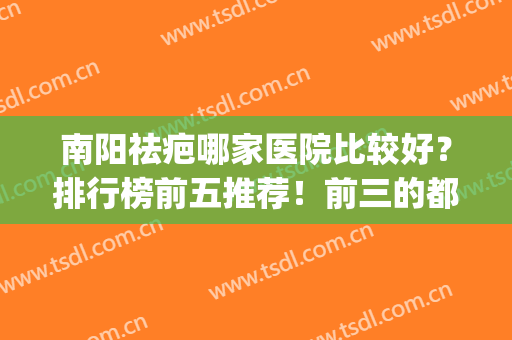 南阳祛疤哪家医院比较好？排行榜前五推荐！前三的都是公立|专业靠谱