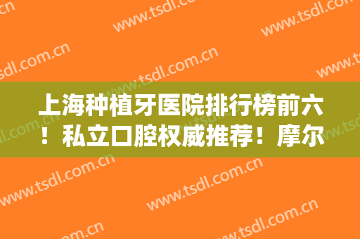 上海种植牙医院排行榜前六！私立口腔权威推荐！摩尔、维乐好评入选(上海民营医院种植牙哪家好)