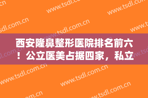 西安隆鼻整形医院排名前六！公立医美占据四家，私立医美三家！(西安哪家整形医院权威)