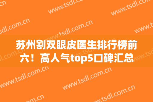苏州割双眼皮医生排行榜前六！高人气top5口碑汇总！价格收费都不贵(苏州哪家双眼皮做得好)