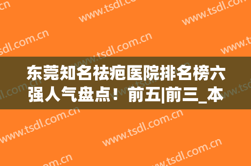 东莞知名祛疤医院排名榜六强人气盘点！前五|前三_本地人预约优先(东莞祛疤的公立医院)
