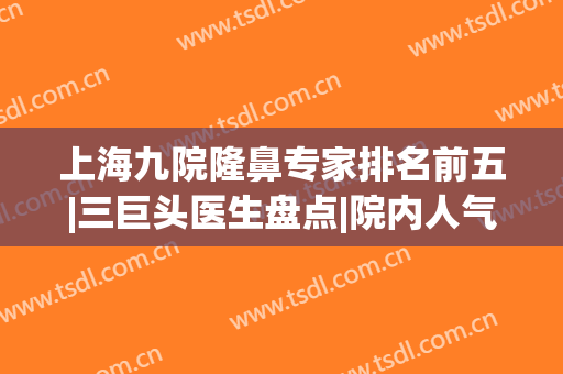 上海九院隆鼻专家排名前五|三巨头医生盘点|院内人气专家测评！(上海九院鼻整形专家排名)