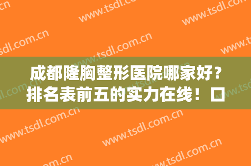 成都隆胸整形医院哪家好？排名表前五的实力在线！口碑top汇总盘点(成都隆胸医生排名)