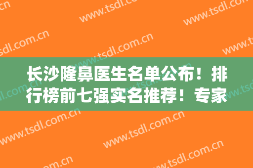 长沙隆鼻医生名单公布！排行榜前七强实名推荐！专家口碑实力兼具(长沙隆鼻整形医生)