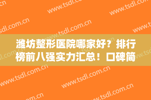潍坊整形医院哪家好？排行榜前八强实力汇总！口碑简介盘点(潍坊整形那里好)