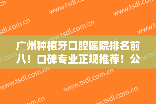 广州种植牙口腔医院排名前八！口碑专业正规推荐！公立牙科技术给力(广州市种植牙医院排行榜)