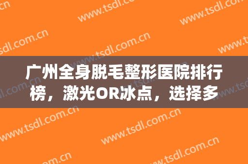 广州全身脱毛整形医院排行榜，激光OR冰点，选择多多，网友满意度高！(广州哪家脱毛机构好)