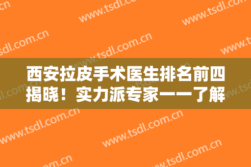 西安拉皮手术医生排名前四揭晓！实力派专家一一了解！价格收费直接上！