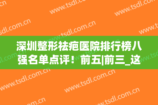 深圳整形祛疤医院排行榜八强名单点评！前五|前三_这篇不看后悔(深圳最有名的祛疤医院)