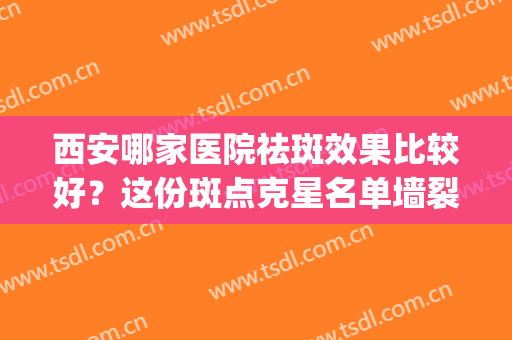 西安哪家医院祛斑效果比较好？这份斑点克星名单墙裂推荐给大家！(西安西京医院祛斑效果怎么样)
