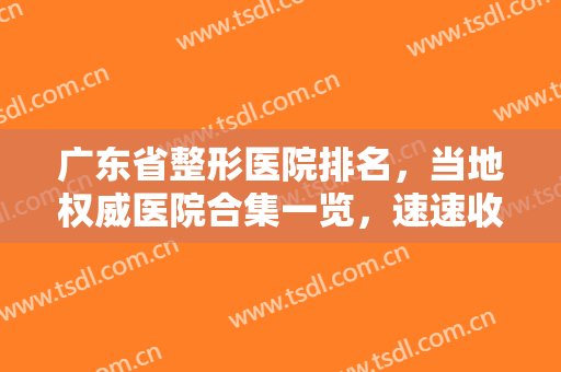 广东省整形医院排名，当地权威医院合集一览，速速收藏！