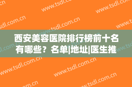 西安美容医院排行榜前十名有哪些？名单|地址|医生推荐|医院介绍一篇get！
