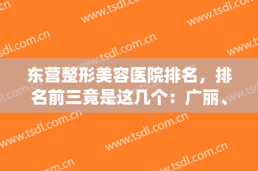 东营整形美容医院排名，排名前三竟是这几个：广丽、艺美...(东营好的美容医院)