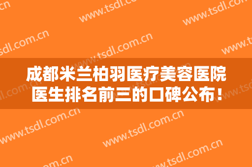 成都米兰柏羽医疗美容医院医生排名前三的口碑公布！黄文专家领衔榜首
